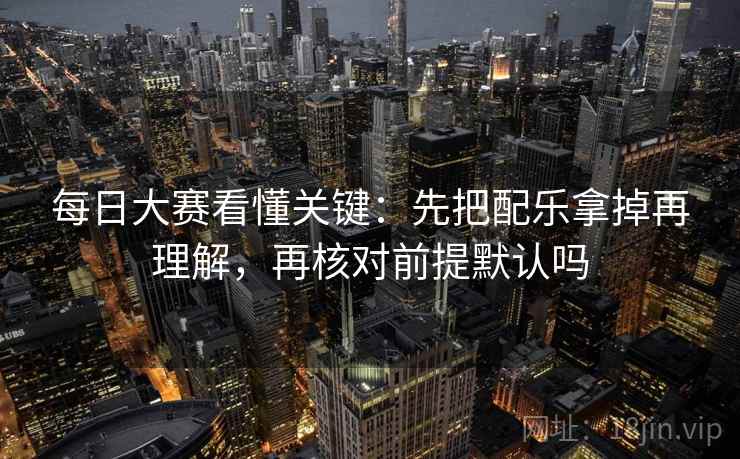 每日大赛看懂关键:先把配乐拿掉再理解,再核对前提默认吗 每日大赛看懂关键:先把配乐拿掉再理解,再核对前提默认吗