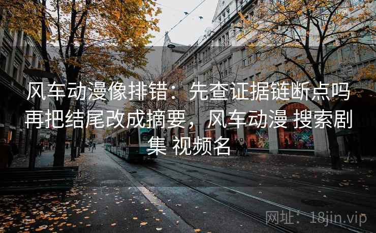 风车动漫像排错:先查证据链断点吗再把结尾改成摘要,风车动漫 搜索剧集 视频名 风车动漫像排错:先查证据链断点吗再把结尾改成摘要,风车动漫 搜索剧集 视频名