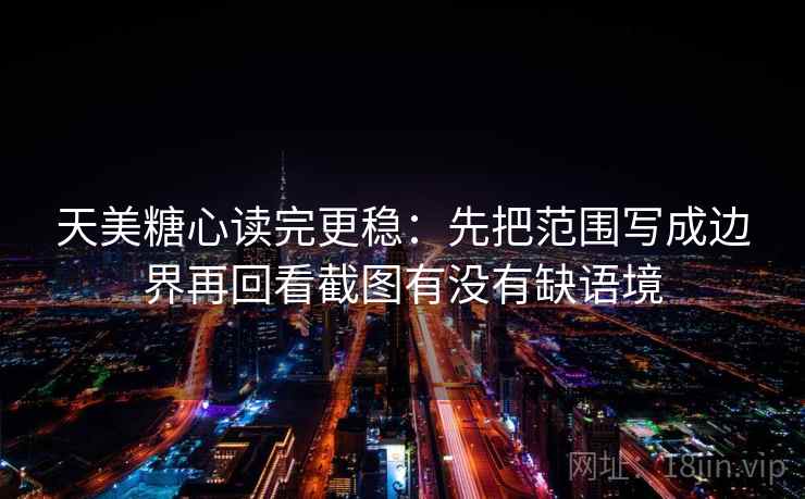 天美糖心读完更稳：先把范围写成边界再回看截图有没有缺语境