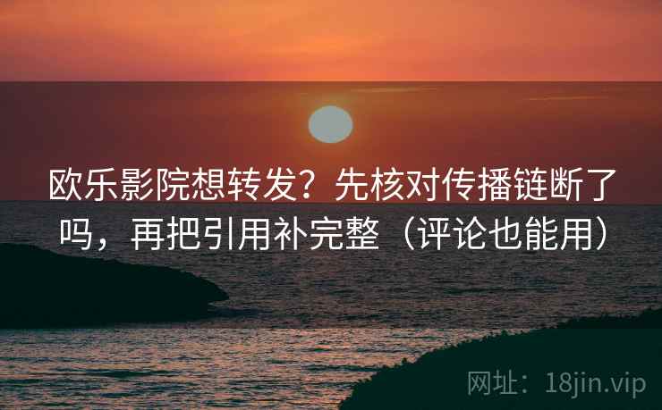 欧乐影院想转发？先核对传播链断了吗，再把引用补完整（评论也能用）