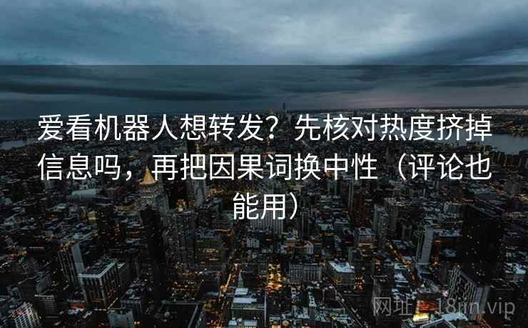 爱看机器人想转发？先核对热度挤掉信息吗，再把因果词换中性（评论也能用）