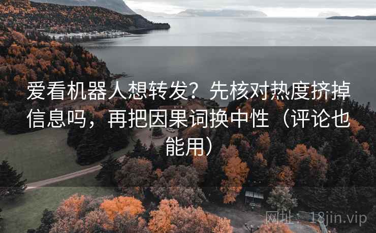 爱看机器人想转发?先核对热度挤掉信息吗,再把因果词换中性(评论也能用) 爱看机器人想转发?先核对热度挤掉信息吗,再把因果词换中性(评论也能用)