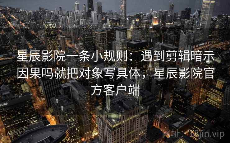 星辰影院一条小规则:遇到剪辑暗示因果吗就把对象写具体,星辰影院官方客户端 星辰影院一条小规则:遇到剪辑暗示因果吗就把对象写具体,星辰影院官方客户端
