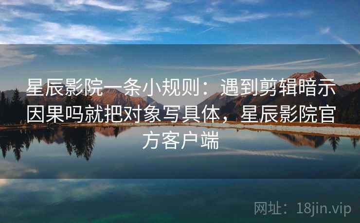星辰影院一条小规则:遇到剪辑暗示因果吗就把对象写具体,星辰影院官方客户端 星辰影院一条小规则:遇到剪辑暗示因果吗就把对象写具体,星辰影院官方客户端
