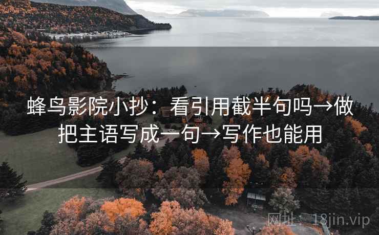 蜂鸟影院小抄:看引用截半句吗→做把主语写成一句→写作也能用 蜂鸟影院小抄:看引用截半句吗→做把主语写成一句→写作也能用