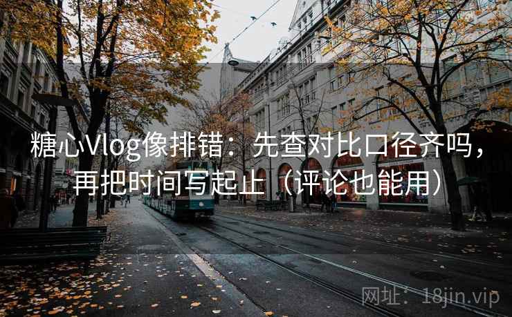 糖心Vlog像排错:先查对比口径齐吗,再把时间写起止(评论也能用) 糖心Vlog像排错:先查对比口径齐吗,再把时间写起止(评论也能用)