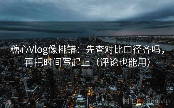 糖心Vlog像排错:先查对比口径齐吗,再把时间写起止(评论也能用) 糖心Vlog像排错:先查对比口径齐吗,再把时间写起止(评论也能用)