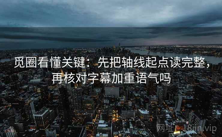 觅圈看懂关键:先把轴线起点读完整,再核对字幕加重语气吗 觅圈看懂关键:先把轴线起点读完整,再核对字幕加重语气吗
