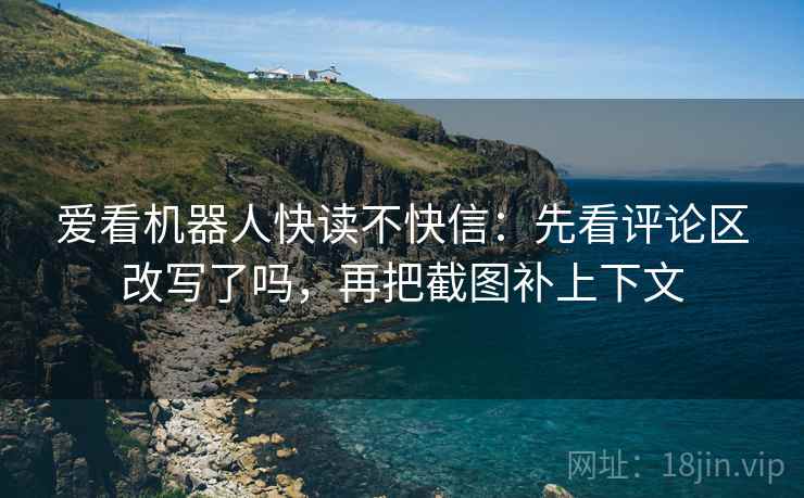 爱看机器人快读不快信:先看评论区改写了吗,再把截图补上下文 爱看机器人快读不快信:先看评论区改写了吗,再把截图补上下文