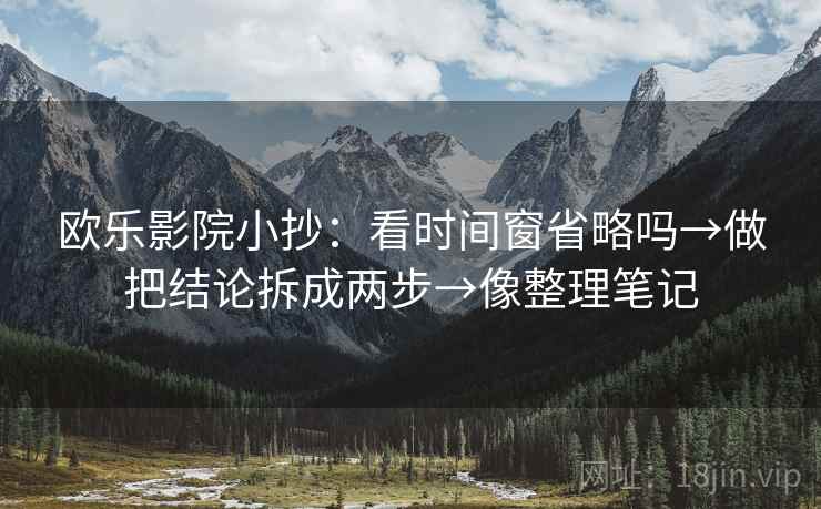 欧乐影院小抄:看时间窗省略吗→做把结论拆成两步→像整理笔记 欧乐影院小抄:看时间窗省略吗→做把结论拆成两步→像整理笔记