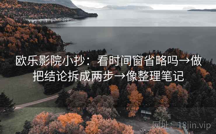 欧乐影院小抄:看时间窗省略吗→做把结论拆成两步→像整理笔记 欧乐影院小抄:看时间窗省略吗→做把结论拆成两步→像整理笔记