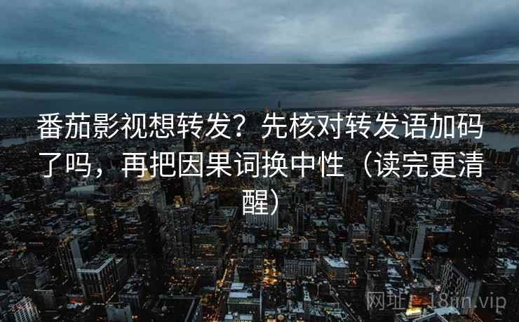 番茄影视想转发?先核对转发语加码了吗,再把因果词换中性(读完更清醒) 番茄影视想转发?先核对转发语加码了吗,再把因果词换中性(读完更清醒)