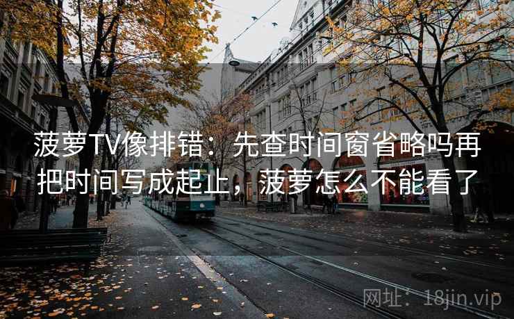 菠萝TV像排错:先查时间窗省略吗再把时间写成起止,菠萝怎么不能看了 菠萝TV像排错:先查时间窗省略吗再把时间写成起止,菠萝怎么不能看了