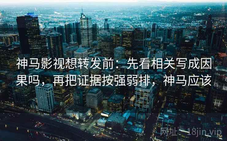 神马影视想转发前:先看相关写成因果吗,再把证据按强弱排,神马应该 神马影视想转发前:先看相关写成因果吗,再把证据按强弱排,神马应该