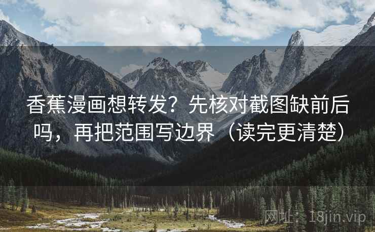 香蕉漫画想转发?先核对截图缺前后吗,再把范围写边界(读完更清楚) 香蕉漫画想转发?先核对截图缺前后吗,再把范围写边界(读完更清楚)