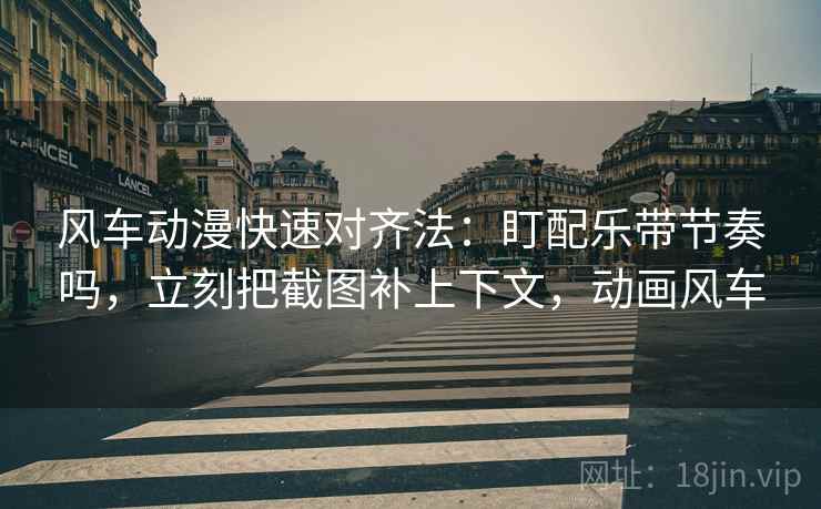 风车动漫快速对齐法:盯配乐带节奏吗,立刻把截图补上下文,动画风车 风车动漫快速对齐法:盯配乐带节奏吗,立刻把截图补上下文,动画风车