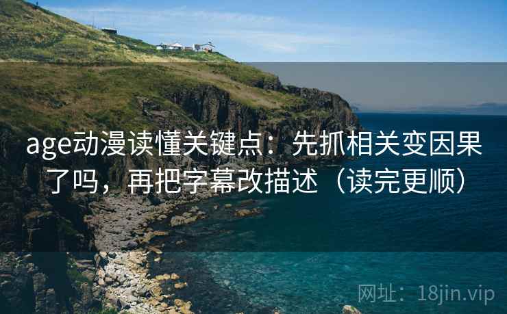age动漫读懂关键点:先抓相关变因果了吗,再把字幕改描述(读完更顺) age动漫读懂关键点:先抓相关变因果了吗,再把字幕改描述(读完更顺)