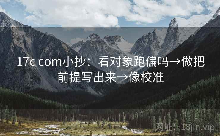 17c com小抄:看对象跑偏吗→做把前提写出来→像校准 17c com小抄:看对象跑偏吗→做把前提写出来→像校准