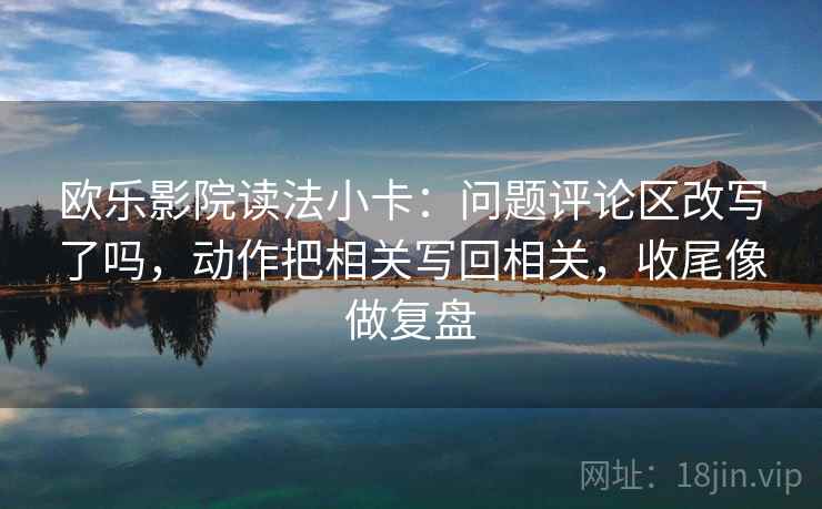 欧乐影院读法小卡:问题评论区改写了吗,动作把相关写回相关,收尾像做复盘 欧乐影院读法小卡:问题评论区改写了吗,动作把相关写回相关,收尾像做复盘