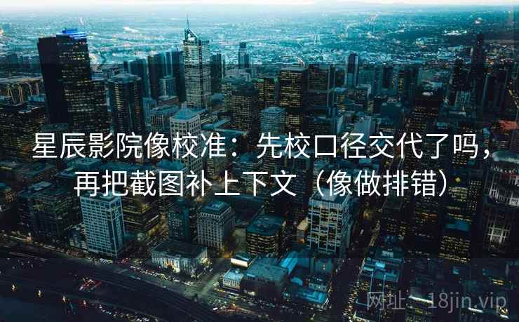 星辰影院像校准:先校口径交代了吗,再把截图补上下文(像做排错) 星辰影院像校准:先校口径交代了吗,再把截图补上下文(像做排错)