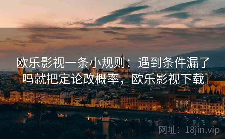 欧乐影视一条小规则:遇到条件漏了吗就把定论改概率,欧乐影视下载 欧乐影视一条小规则:遇到条件漏了吗就把定论改概率,欧乐影视下载