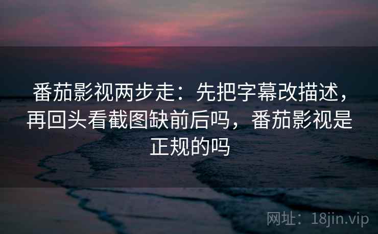 番茄影视两步走:先把字幕改描述,再回头看截图缺前后吗,番茄影视是正规的吗 番茄影视两步走:先把字幕改描述,再回头看截图缺前后吗,番茄影视是正规的吗