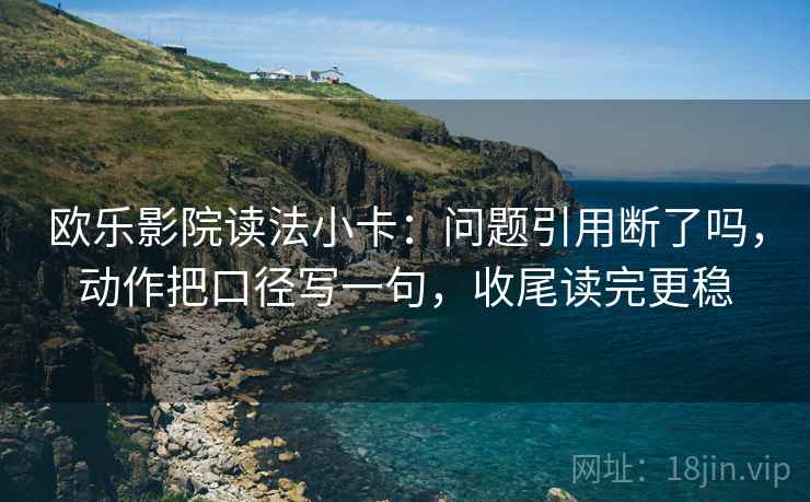 欧乐影院读法小卡:问题引用断了吗,动作把口径写一句,收尾读完更稳 欧乐影院读法小卡:问题引用断了吗,动作把口径写一句,收尾读完更稳