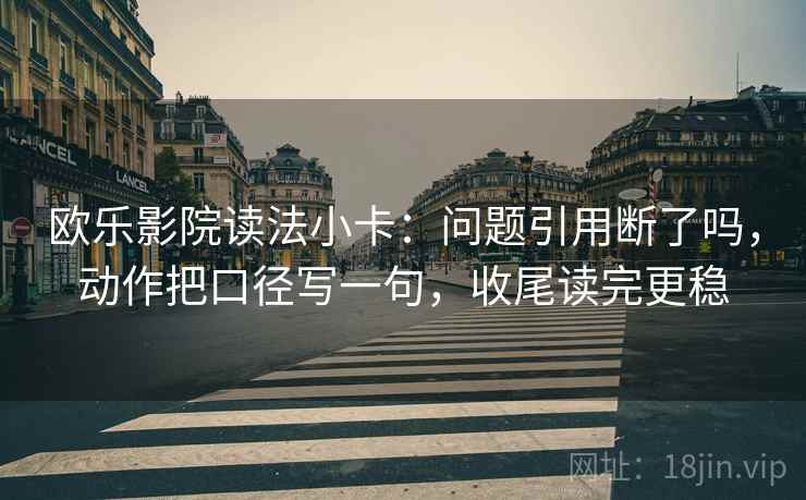 欧乐影院读法小卡:问题引用断了吗,动作把口径写一句,收尾读完更稳 欧乐影院读法小卡:问题引用断了吗,动作把口径写一句,收尾读完更稳