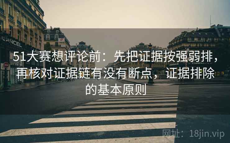 51大赛想评论前:先把证据按强弱排,再核对证据链有没有断点,证据排除的基本原则 51大赛想评论前:先把证据按强弱排,再核对证据链有没有断点,证据排除的基本原则
