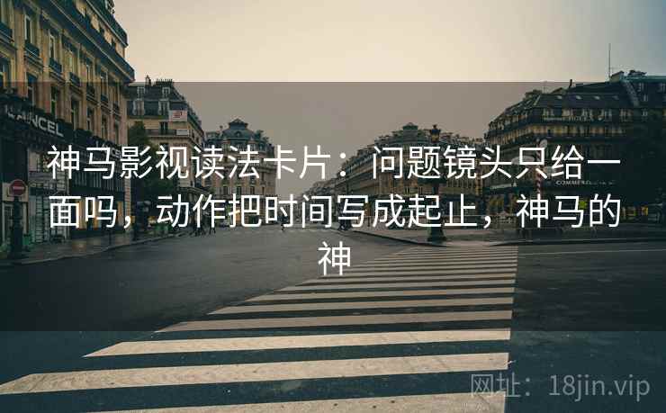 神马影视读法卡片:问题镜头只给一面吗,动作把时间写成起止,神马的神 神马影视读法卡片:问题镜头只给一面吗,动作把时间写成起止,神马的神