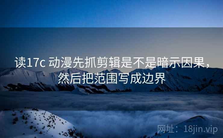 读17c 动漫先抓剪辑是不是暗示因果,然后把范围写成边界 读17c 动漫先抓剪辑是不是暗示因果,然后把范围写成边界