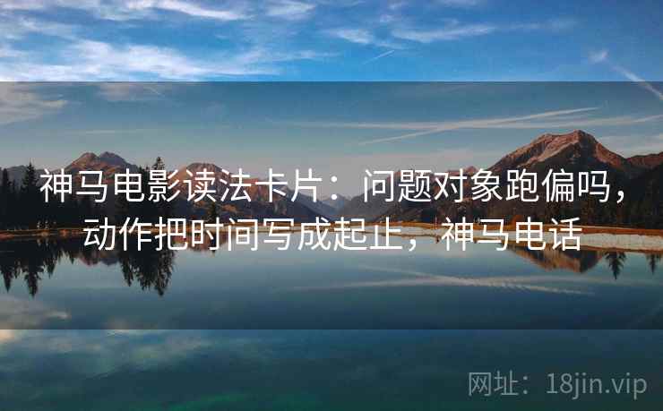 神马电影读法卡片:问题对象跑偏吗,动作把时间写成起止,神马电话 神马电影读法卡片:问题对象跑偏吗,动作把时间写成起止,神马电话