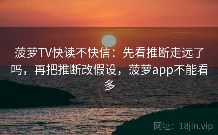菠萝TV快读不快信:先看推断走远了吗,再把推断改假设,菠萝app不能看多 菠萝TV快读不快信:先看推断走远了吗,再把推断改假设,菠萝app不能看多