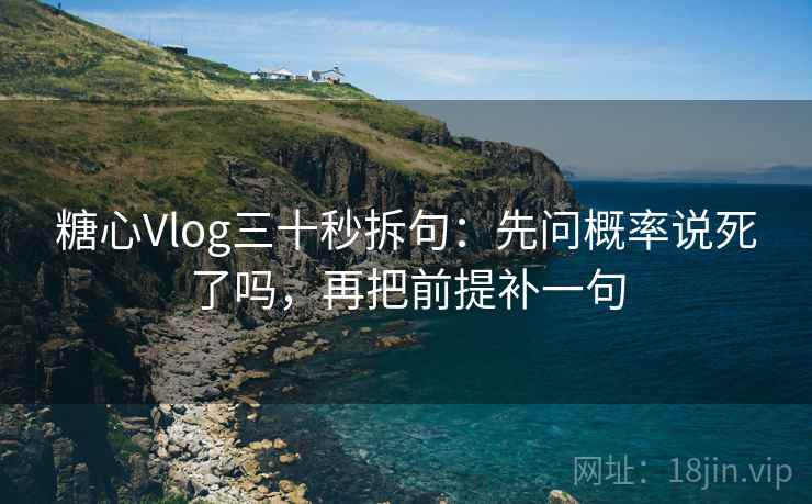糖心Vlog三十秒拆句:先问概率说死了吗,再把前提补一句 糖心Vlog三十秒拆句:先问概率说死了吗,再把前提补一句