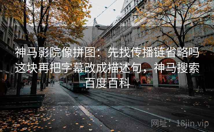 神马影院像拼图:先找传播链省略吗这块再把字幕改成描述句,神马搜索百度百科 神马影院像拼图:先找传播链省略吗这块再把字幕改成描述句,神马搜索百度百科
