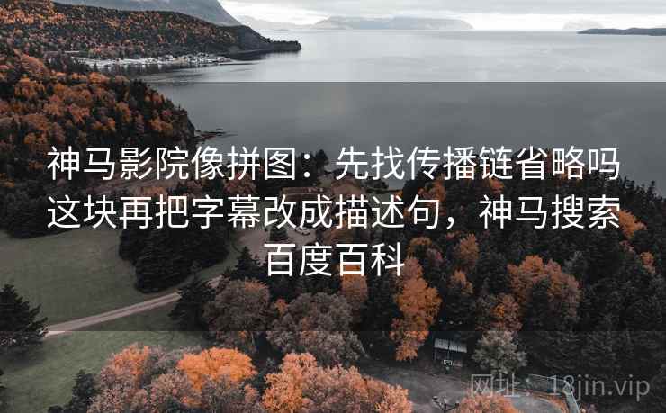 神马影院像拼图:先找传播链省略吗这块再把字幕改成描述句,神马搜索百度百科 神马影院像拼图:先找传播链省略吗这块再把字幕改成描述句,神马搜索百度百科