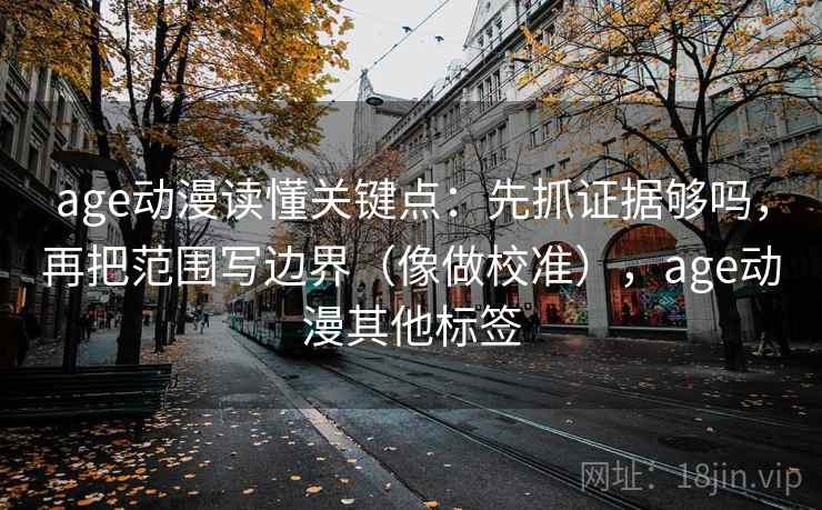 age动漫读懂关键点:先抓证据够吗,再把范围写边界(像做校准),age动漫其他标签 age动漫读懂关键点:先抓证据够吗,再把范围写边界(像做校准),age动漫其他标签