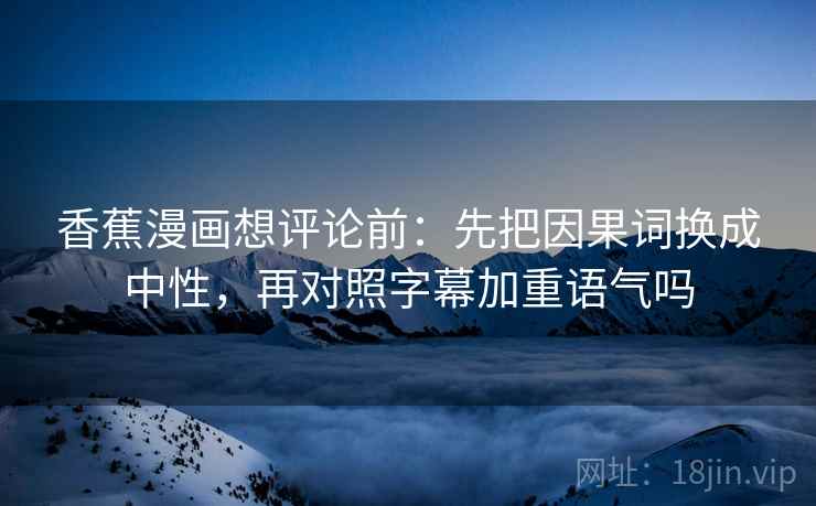 香蕉漫画想评论前:先把因果词换成中性,再对照字幕加重语气吗 香蕉漫画想评论前:先把因果词换成中性,再对照字幕加重语气吗