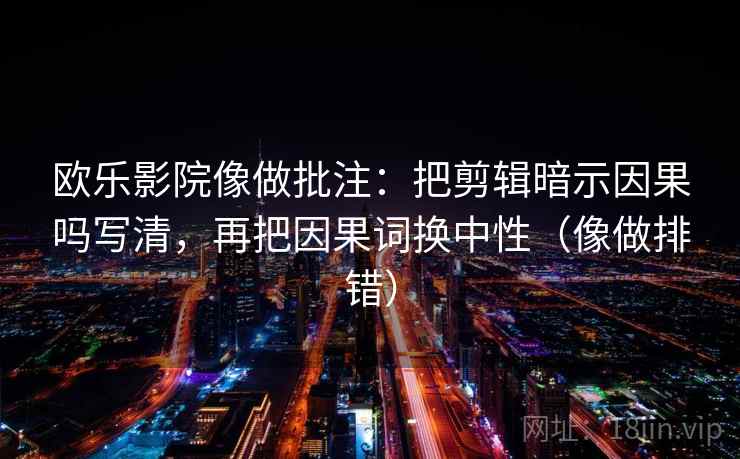 欧乐影院像做批注:把剪辑暗示因果吗写清,再把因果词换中性(像做排错) 欧乐影院像做批注:把剪辑暗示因果吗写清,再把因果词换中性(像做排错)