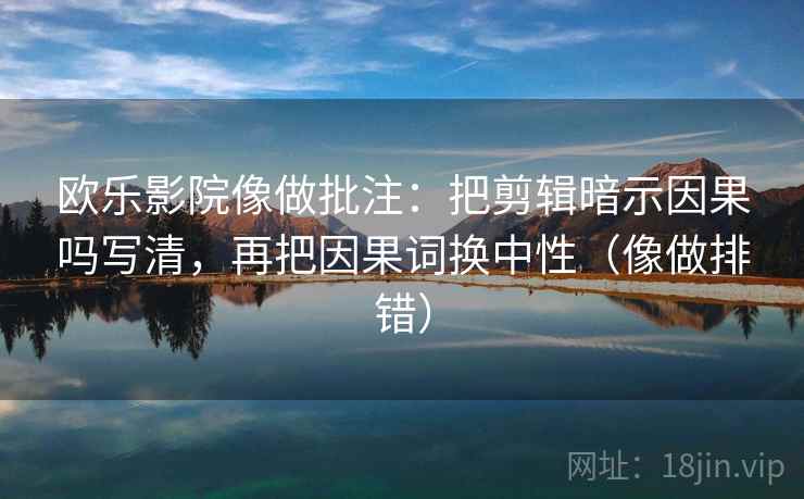 欧乐影院像做批注:把剪辑暗示因果吗写清,再把因果词换中性(像做排错) 欧乐影院像做批注:把剪辑暗示因果吗写清,再把因果词换中性(像做排错)