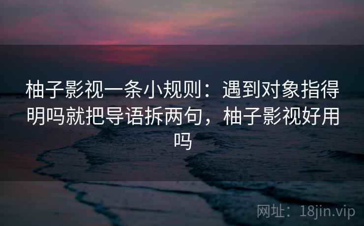 柚子影视一条小规则:遇到对象指得明吗就把导语拆两句,柚子影视好用吗 柚子影视一条小规则:遇到对象指得明吗就把导语拆两句,柚子影视好用吗