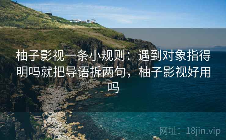 柚子影视一条小规则:遇到对象指得明吗就把导语拆两句,柚子影视好用吗 柚子影视一条小规则:遇到对象指得明吗就把导语拆两句,柚子影视好用吗