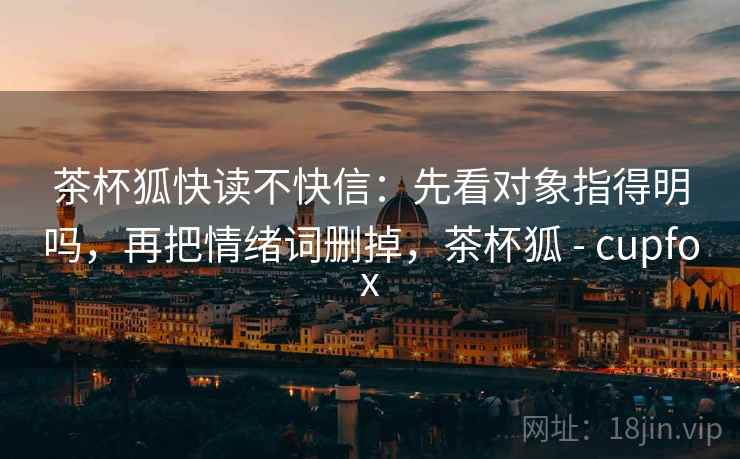 茶杯狐快读不快信:先看对象指得明吗,再把情绪词删掉,茶杯狐 - cupfox 茶杯狐快读不快信:先看对象指得明吗,再把情绪词删掉,茶杯狐 - cupfox