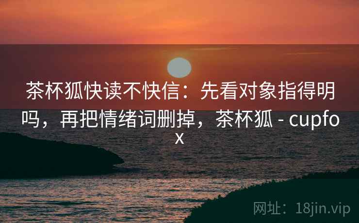 茶杯狐快读不快信：先看对象指得明吗，再把情绪词删掉，茶杯狐 - cupfox