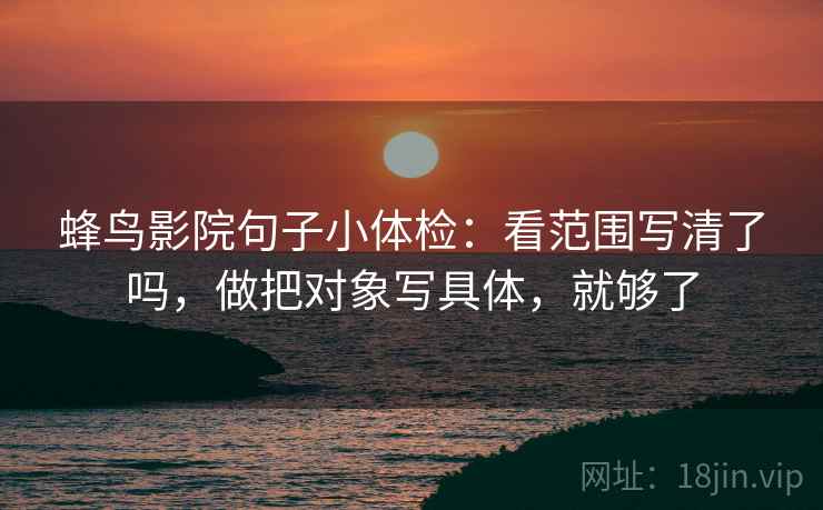 蜂鸟影院句子小体检：看范围写清了吗，做把对象写具体，就够了