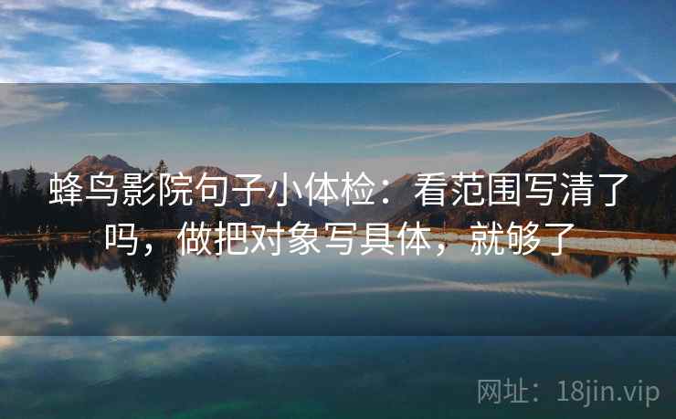 蜂鸟影院句子小体检:看范围写清了吗,做把对象写具体,就够了 蜂鸟影院句子小体检:看范围写清了吗,做把对象写具体,就够了