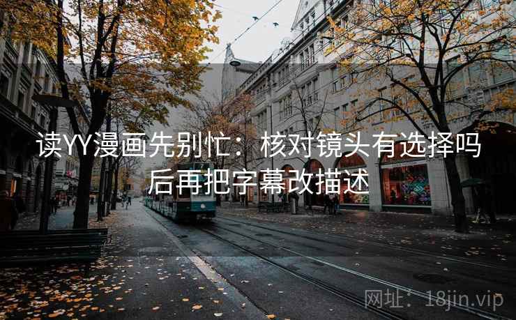 读YY漫画先别忙:核对镜头有选择吗后再把字幕改描述 读YY漫画先别忙:核对镜头有选择吗后再把字幕改描述