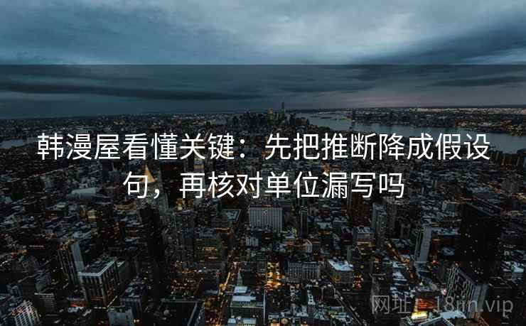 韩漫屋看懂关键:先把推断降成假设句,再核对单位漏写吗 韩漫屋看懂关键:先把推断降成假设句,再核对单位漏写吗