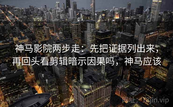 神马影院两步走:先把证据列出来,再回头看剪辑暗示因果吗,神马应该 神马影院两步走:先把证据列出来,再回头看剪辑暗示因果吗,神马应该