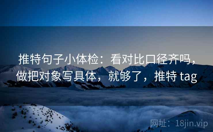 推特句子小体检:看对比口径齐吗,做把对象写具体,就够了,推特 tag 推特句子小体检:看对比口径齐吗,做把对象写具体,就够了,推特 tag